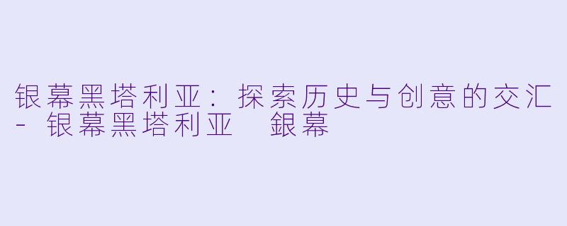 银幕黑塔利亚：探索历史与创意的交汇-银幕黑塔利亚 銀幕