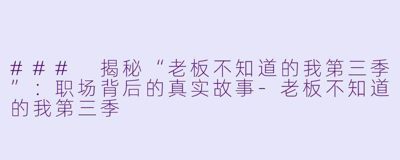 ### 揭秘“老板不知道的我第三季”：职场背后的真实故事-老板不知道的我第三季