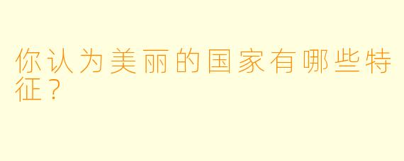 你认为美丽的国家有哪些特征？