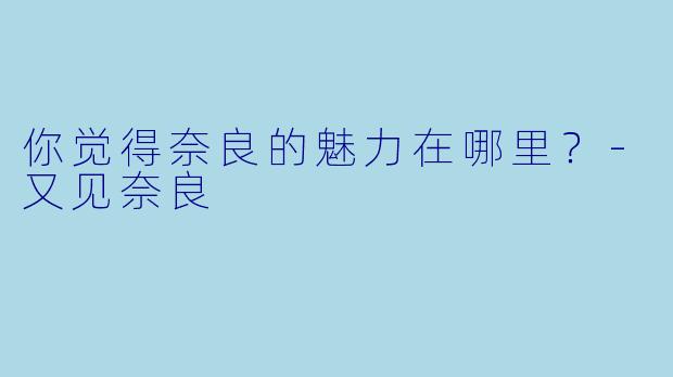 你觉得奈良的魅力在哪里？