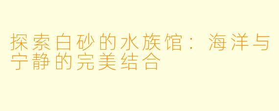 探索白砂的水族馆：海洋与宁静的完美结合