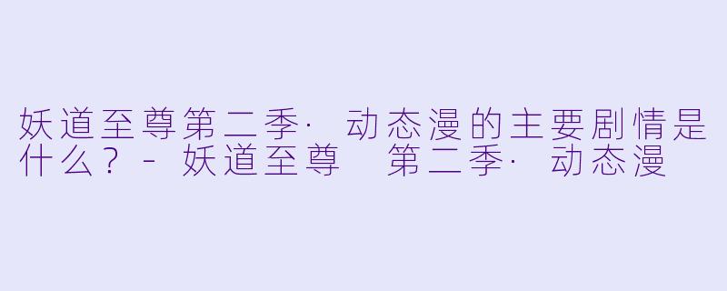 妖道至尊第二季·动态漫的主要剧情是什么?