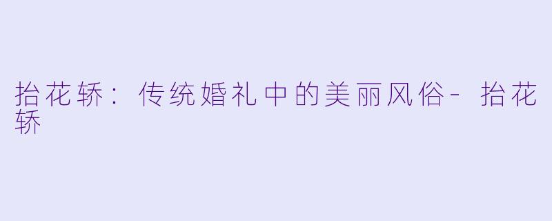 抬花轿：传统婚礼中的美丽风俗-抬花轿