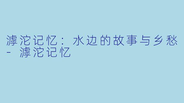 滹沱记忆：水边的故事与乡愁