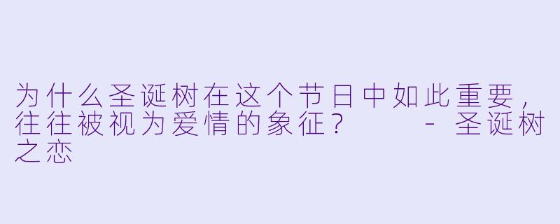 为什么圣诞树在这个节日中如此重要,往往被视为爱情的象征?