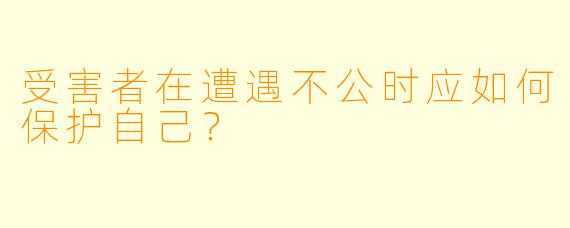 受害者在遭遇不公时应如何保护自己？