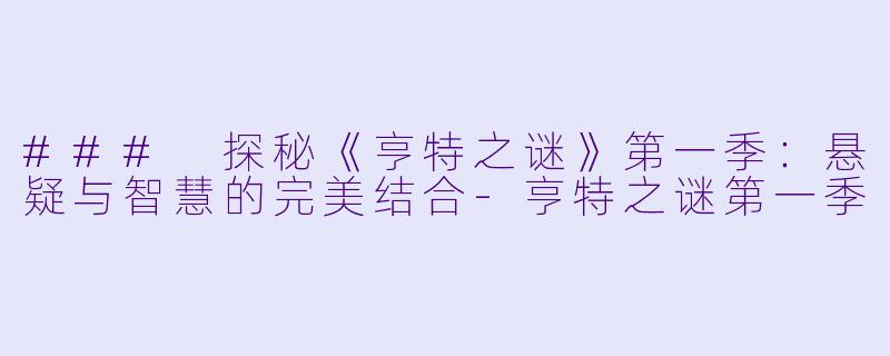 ### 探秘《亨特之谜》第一季：悬疑与智慧的完美结合-亨特之谜第一季