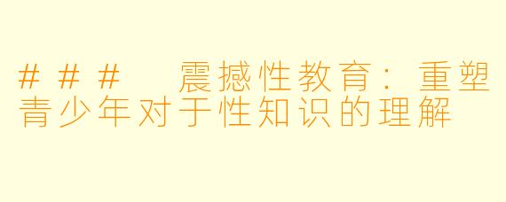 ### 震撼性教育:重塑青少年对于性知识的理解