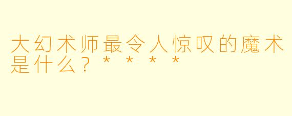 大幻术师最令人惊叹的魔术是什么？****