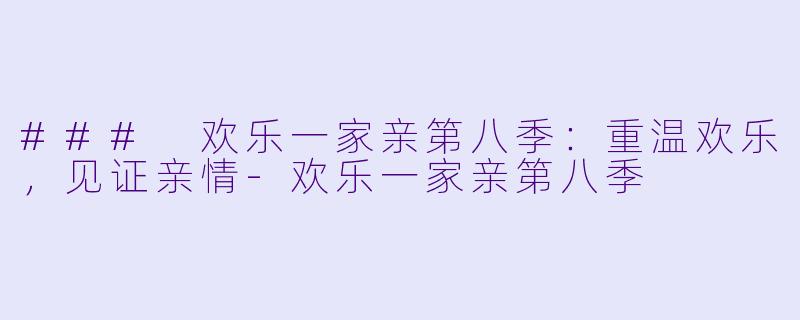### 欢乐一家亲第八季:重温欢乐,见证亲情