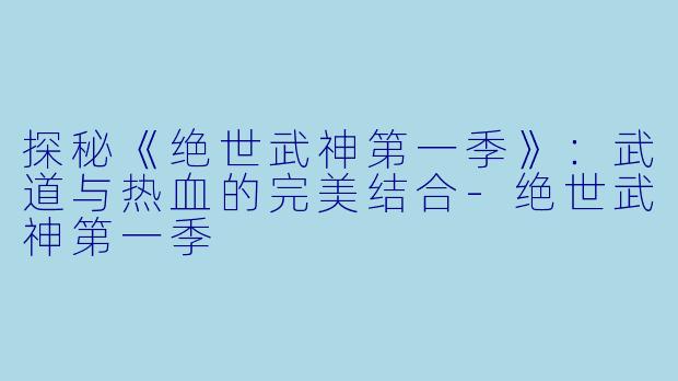 探秘《绝世武神第一季》：武道与热血的完美结合-绝世武神第一季