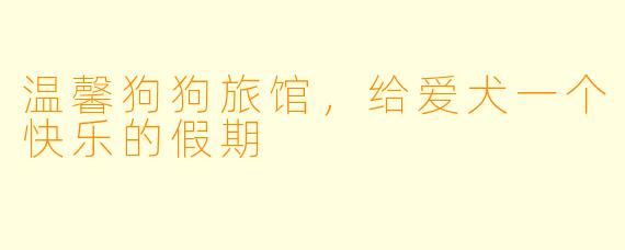 温馨狗狗旅馆，给爱犬一个快乐的假期