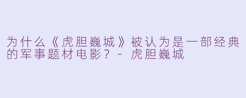 为什么《虎胆巍城》被认为是一部经典的军事题材电影?