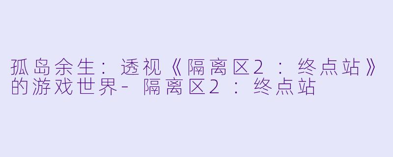孤岛余生：透视《隔离区2：终点站》的游戏世界-隔离区2：终点站