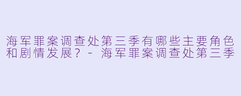 海军罪案调查处第三季有哪些主要角色和剧情发展?