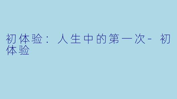 初体验：人生中的第一次-初体验