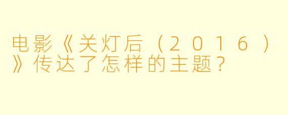 电影《关灯后(2016)》传达了怎样的主题?