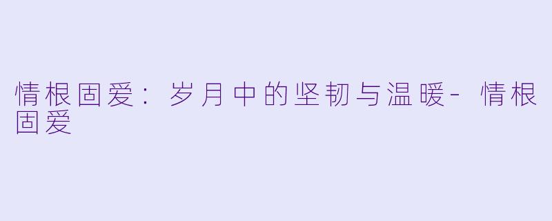 情根固爱:岁月中的坚韧与温暖
