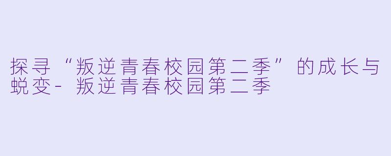 探寻“叛逆青春校园第二季”的成长与蜕变-叛逆青春校园第二季
