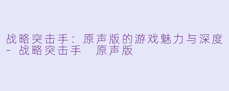 战略突击手：原声版的游戏魅力与深度-战略突击手 原声版