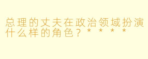 总理的丈夫在政治领域扮演什么样的角色?****
