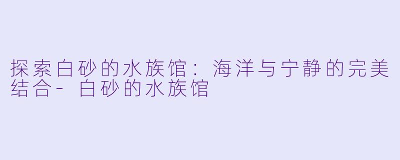 探索白砂的水族馆：海洋与宁静的完美结合-白砂的水族馆