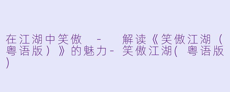 在江湖中笑傲 - 解读《笑傲江湖(粤语版)》的魅力