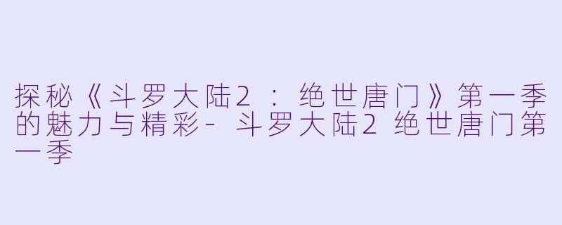 探秘《斗罗大陆2:绝世唐门》第一季的魅力与精彩