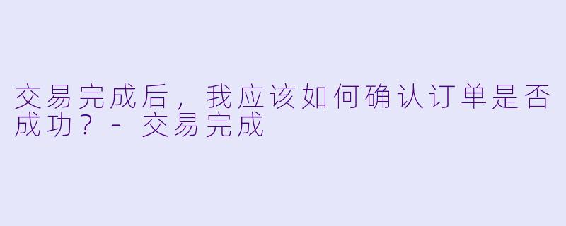 交易完成后，我应该如何确认订单是否成功？