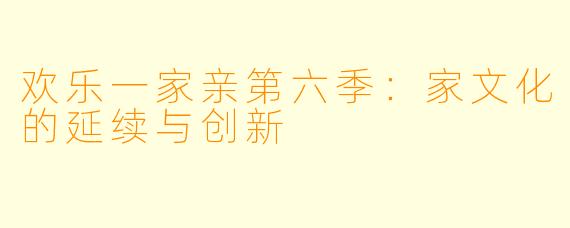 欢乐一家亲第六季：家文化的延续与创新