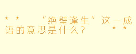 ** “绝壁逢生”这一成语的意思是什么？  **