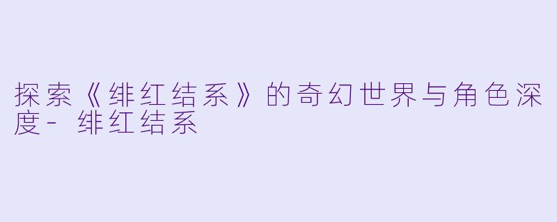 探索《绯红结系》的奇幻世界与角色深度-绯红结系