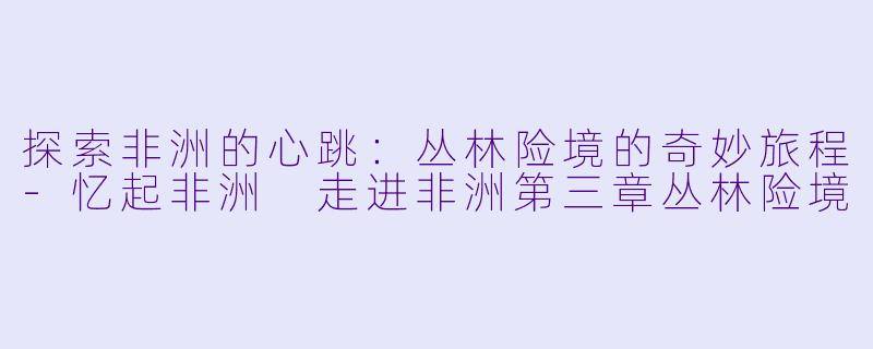 探索非洲的心跳:丛林险境的奇妙旅程