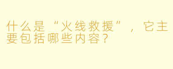 什么是“火线救援”,它主要包括哪些内容?