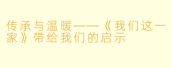 传承与温暖——《我们这一家》带给我们的启示