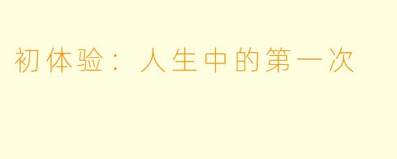 初体验:人生中的第一次