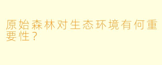 原始森林对生态环境有何重要性？