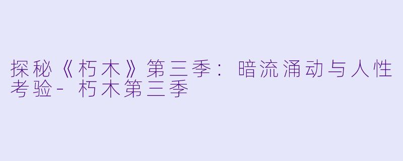 探秘《朽木》第三季：暗流涌动与人性考验-朽木第三季