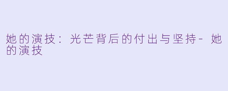 她的演技：光芒背后的付出与坚持-她的演技