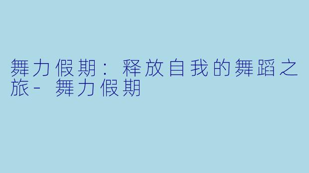 舞力假期：释放自我的舞蹈之旅-舞力假期