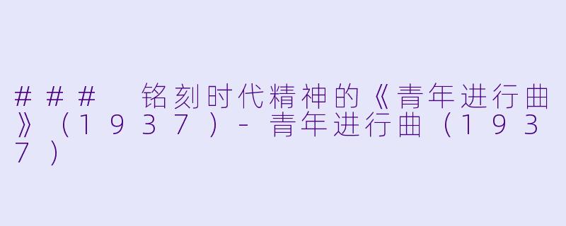 ### 铭刻时代精神的《青年进行曲》（1937）-青年进行曲（1937）