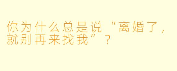 你为什么总是说“离婚了，就别再来找我”？