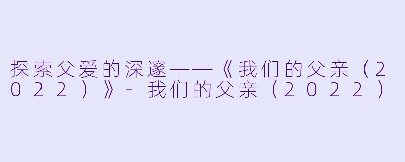 探索父爱的深邃——《我们的父亲（2022）》-我们的父亲（2022）
