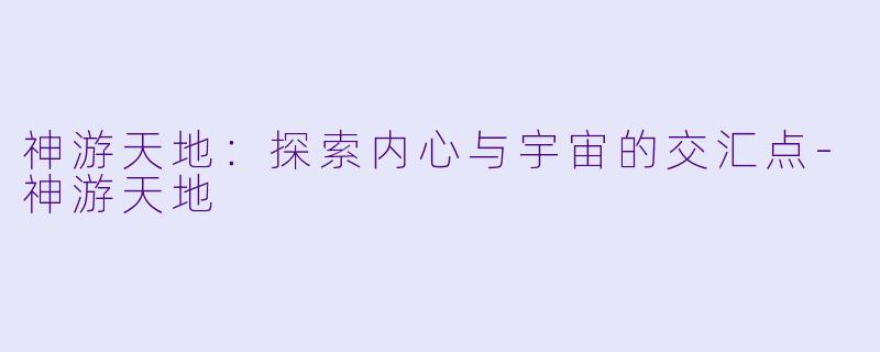 神游天地：探索内心与宇宙的交汇点-神游天地