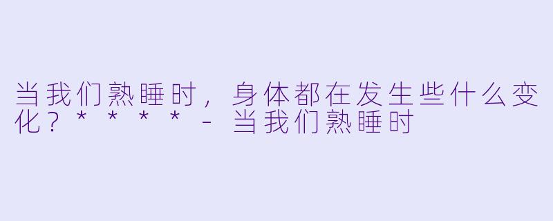 当我们熟睡时,身体都在发生些什么变化?****