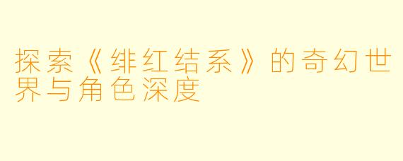 探索《绯红结系》的奇幻世界与角色深度