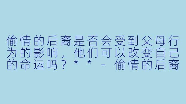 偷情的后裔是否会受到父母行为的影响,他们可以改变自己的命运吗?**