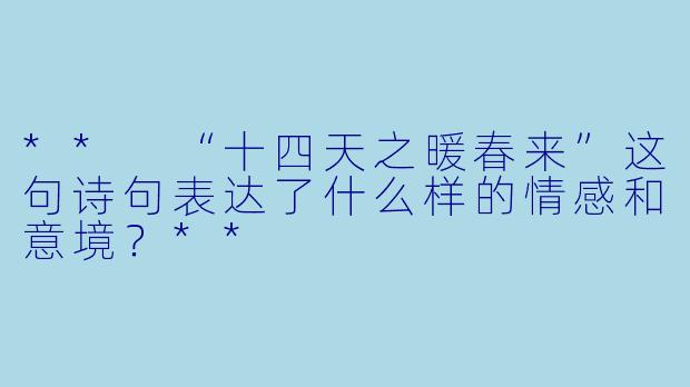 ** “十四天之暖春来”这句诗句表达了什么样的情感和意境?**