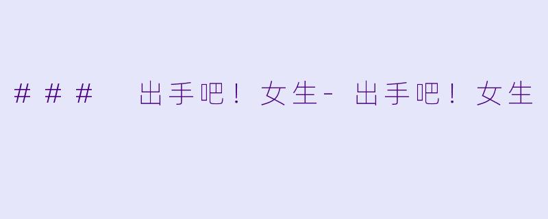 ### 出手吧！女生-出手吧！女生