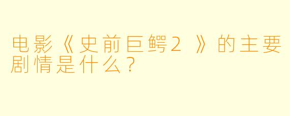 电影《史前巨鳄2》的主要剧情是什么?